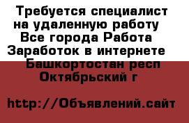 Требуется специалист на удаленную работу - Все города Работа » Заработок в интернете   . Башкортостан респ.,Октябрьский г.